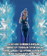  ок!но как! бомжи,в фильме терминатор главный герой как-на какие шишы где оружие взяли.вот бомжи ладно фильм матрица