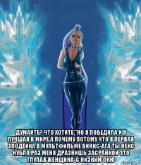  думайте? что хотите'''но я победила и я лучшая в мире.а почему потому что я первая злодейка в мультфильме винкс-ага ты некс нубло раз меня дразнишь засранкой это глупая женщина-с низким окю