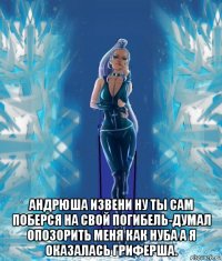  андрюша извени ну ты сам поберся на свой погибель-думал опозорить меня как нуба а я оказалась гриферша.