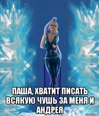  паша, хватит писать всякую чушь за меня и андрея