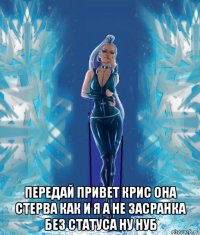  передай привет крис она стерва как и я а не засранка без статуса ну нуб