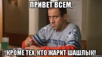 привет всем, кроме тех, кто жарит шашлык!