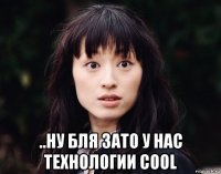  ..ну бля зато у нас технологии cool