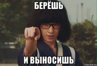 берёшь и выносишь