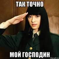 так точно мой господин