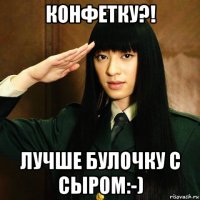конфетку?! лучше булочку с сыром:-)