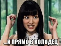  ...и прямо в колодец
