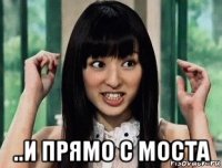  ..и прямо с моста