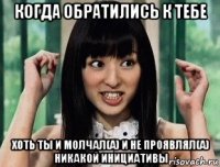 когда обратились к тебе хоть ты и молчал(а) и не проявлял(а) никакой инициативы