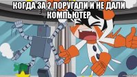 когда за 2 поругали и не дали компьютер 