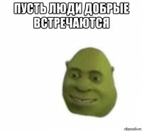 пусть люди добрые встречаются 