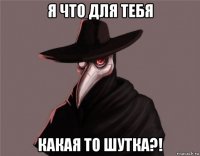 я что для тебя какая то шутка?!