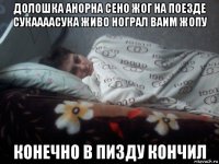 долошка анорна сено жог на поезде сукаааасука живо нограл ваим жопу конечно в пизду кончил