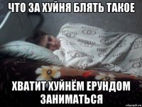 что за хуйня блять такое хватит хуйнём ерундом заниматься