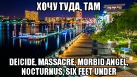 хочу туда, там deicide, massacre, morbid angel, nocturnus, six feet under