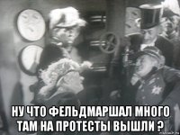  ну что фельдмаршал много там на протесты вышли ?