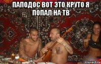 паподос вот это круто я попал на тв 