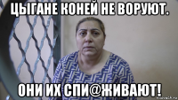 цыгане коней не воруют. они их спи@живают!
