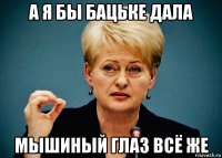 а я бы бацьке дала мышиный глаз всё же