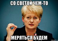 со светой чем-то меряться будем
