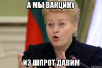 а мы вакцину из шпрот давим