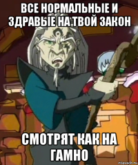 все нормальные и здравые на твой закон смотрят как на гамно