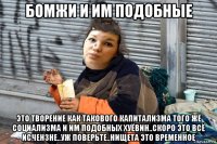 бомжи и им подобные это творение как такового капитализма того же социализма и им подобных хуёвин..скоро это всё исчензне..уж поверьте..нищета это временное