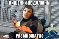 нищенки не должны размножатцо