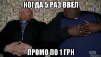 когда 5 раз ввел промо по 1 грн