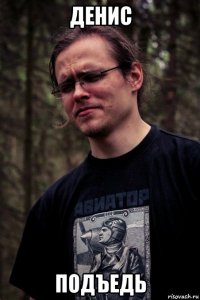 денис подъедь