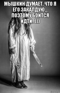 мышкин думает, что я его закалдую... поэтому боится идти...))) 