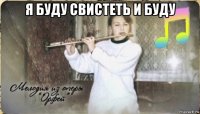 я буду свистеть и буду 