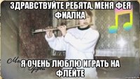 здравствуйте ребята, меня фея фиалка я очень люблю играть на флейте