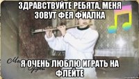 здравствуйте ребята, меня зовут фея фиалка я очень люблю играть на флейте