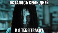 осталось семь дней и я тебя трахну