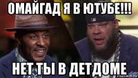 омайгад я в ютубе!!! нет ты в детдоме