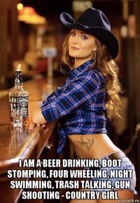  i am a beer drinking, boot stomping, four wheeling, night swimming, trash talking, gun shooting - country girl