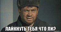  лайкнуть тебя что ли?