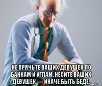  не прячьте ваших девушек по банкам и углам. несите ваших девушек — иначе быть беде.