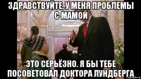 здравствуйте, у меня проблемы с мамой это серьёзно. я бы тебе посоветовал доктора лундберга
