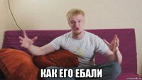  как его ебали