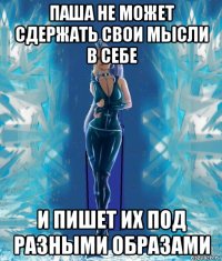 паша не может сдержать свои мысли в себе и пишет их под разными образами