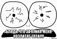  блядь что за хуйня меня козлатят епта!!!!