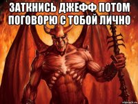 заткнись джефф потом поговорю с тобой лично 