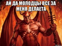 ай да молодцы все за меня делаета 