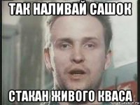 так наливай сашок стакан живого кваса