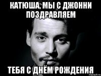 катюша, мы с джонни поздравляем тебя с днём рождения