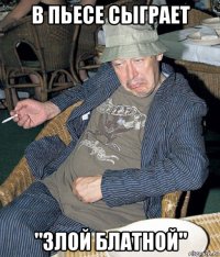 в пьесе сыграет "злой блатной"