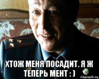  хтож меня посадит. я ж теперь мент : )