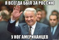 я всегда был за россию у ног американцев